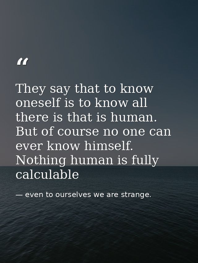They say that to know oneself is to know all there is that is human. But of course no one can ever know himself. Nothing — even to ourselves we are strange.