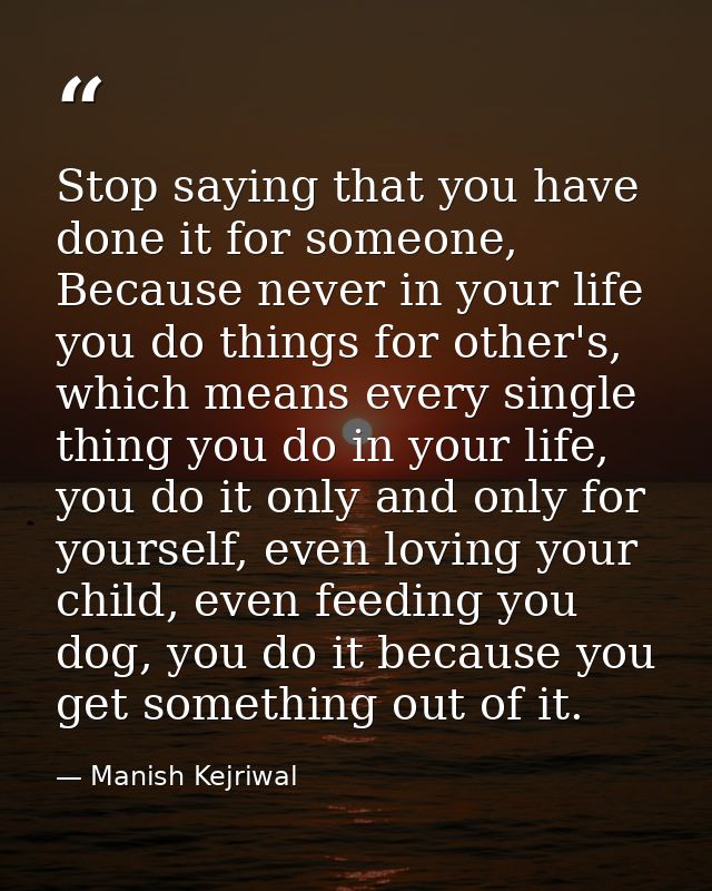 Stop saying that you have done it for someone, Because never in your life you do things for other's, which means every s — Manish Kejriwal