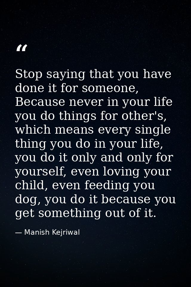 Stop saying that you have done it for someone, Because never in your life you do things for other's, which means every s — Manish Kejriwal