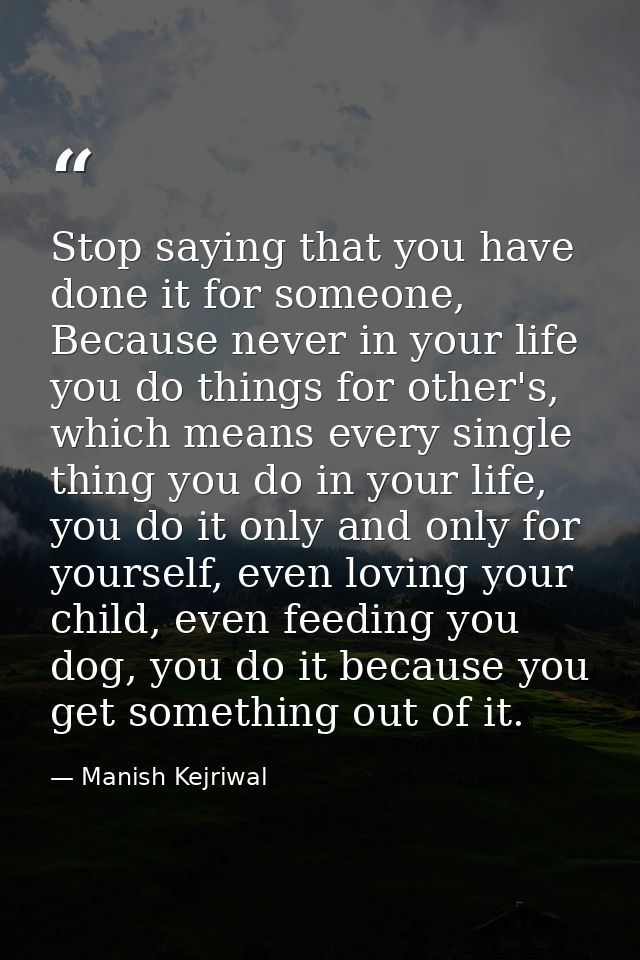 Stop saying that you have done it for someone, Because never in your life you do things for other's, which means every s — Manish Kejriwal