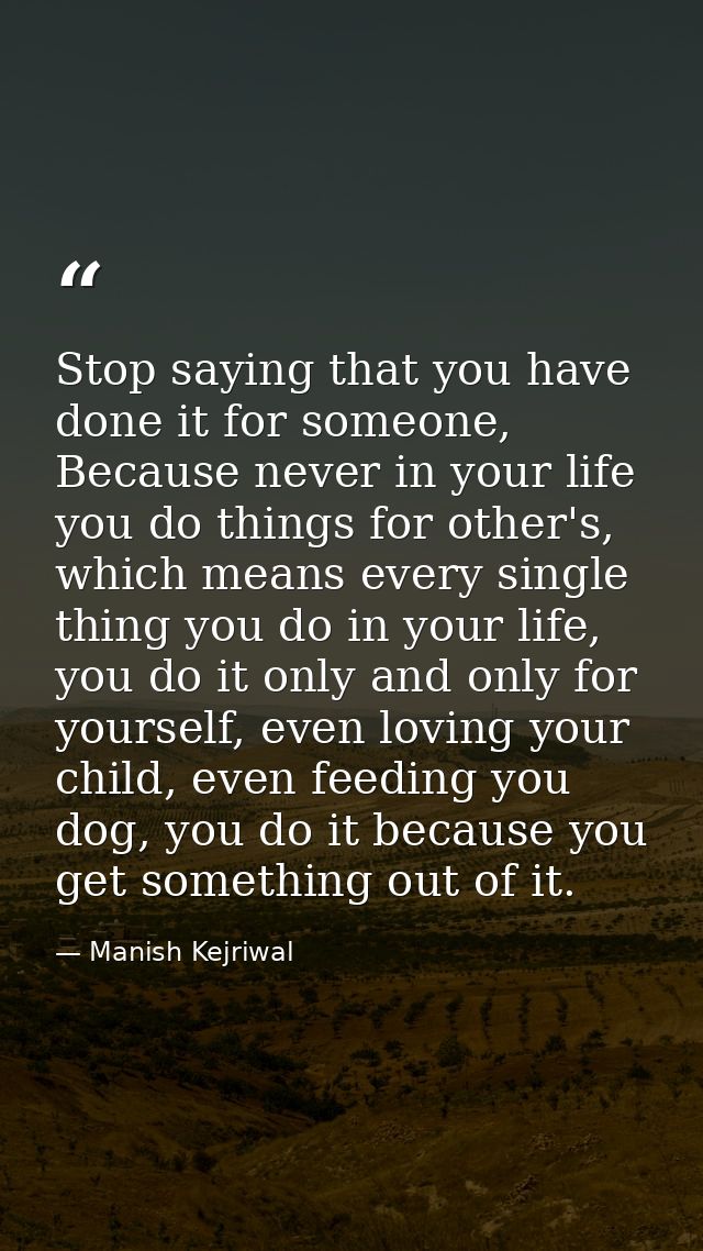 Stop saying that you have done it for someone, Because never in your life you do things for other's, which means every s — Manish Kejriwal