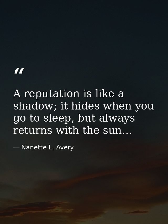 A reputation is like a shadow; it hides when you go to sleep, but always returns with the sun… — Nanette L. Avery