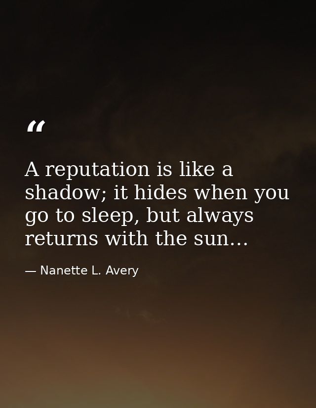 A reputation is like a shadow; it hides when you go to sleep, but always returns with the sun… — Nanette L. Avery