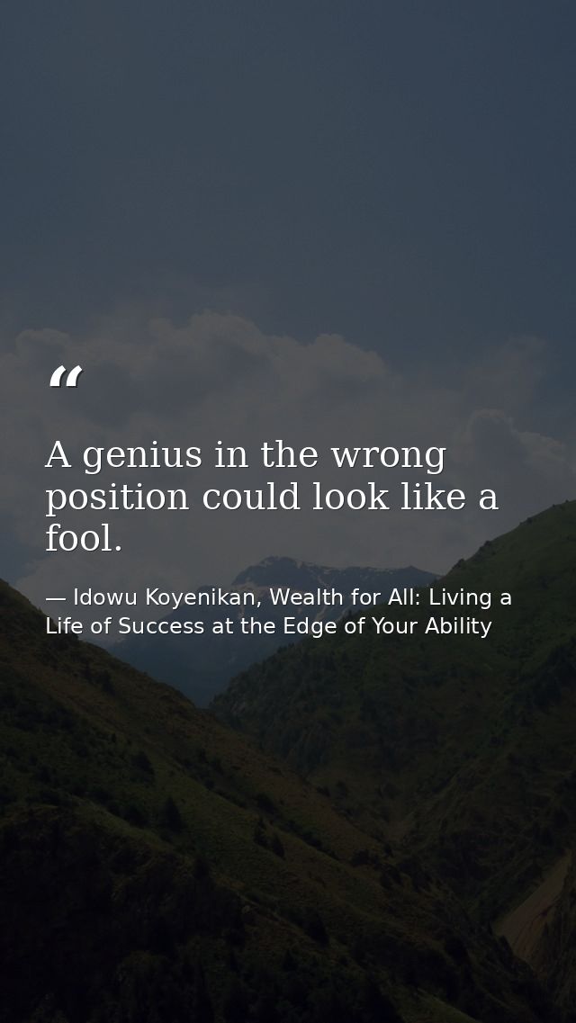 A genius in the wrong position could look like a fool. — Idowu Koyenikan, Wealth for All: Living a Life of Success at the Edge of Your Ability