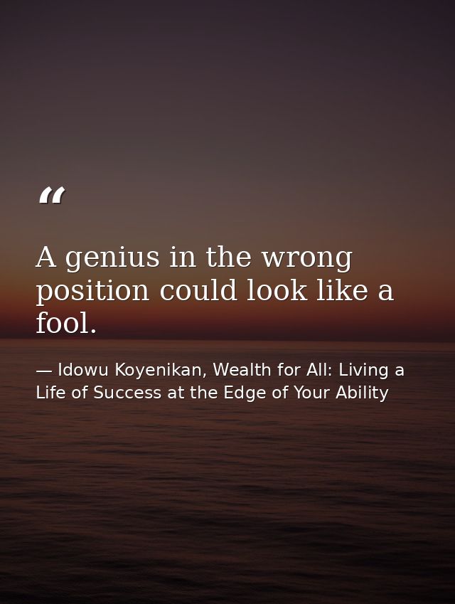 A genius in the wrong position could look like a fool. — Idowu Koyenikan, Wealth for All: Living a Life of Success at the Edge of Your Ability