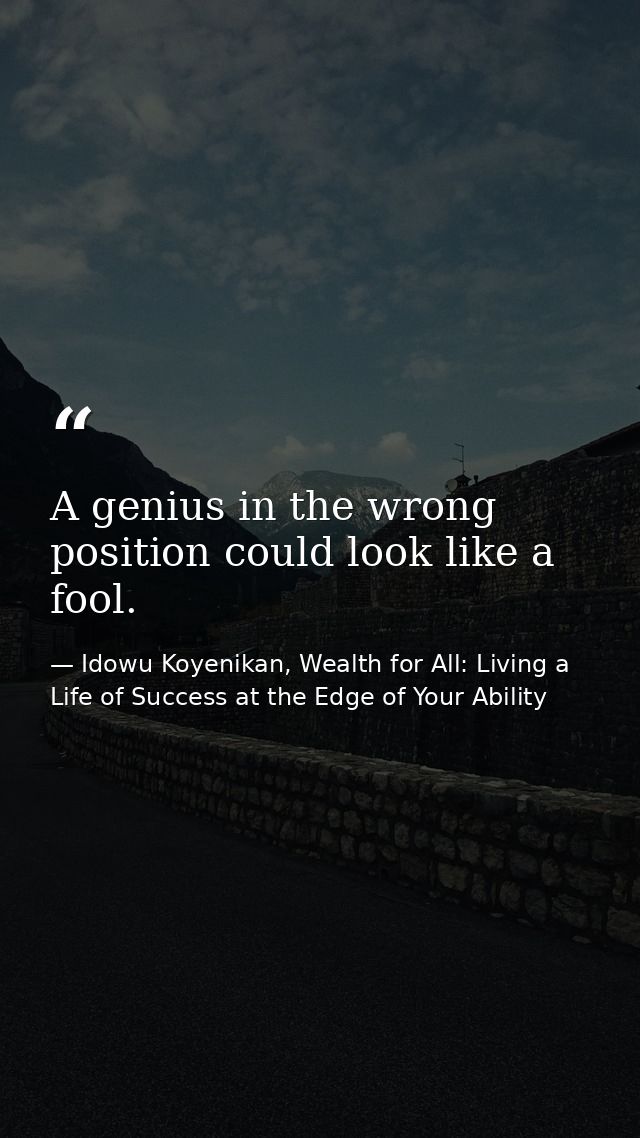 A genius in the wrong position could look like a fool. — Idowu Koyenikan, Wealth for All: Living a Life of Success at the Edge of Your Ability
