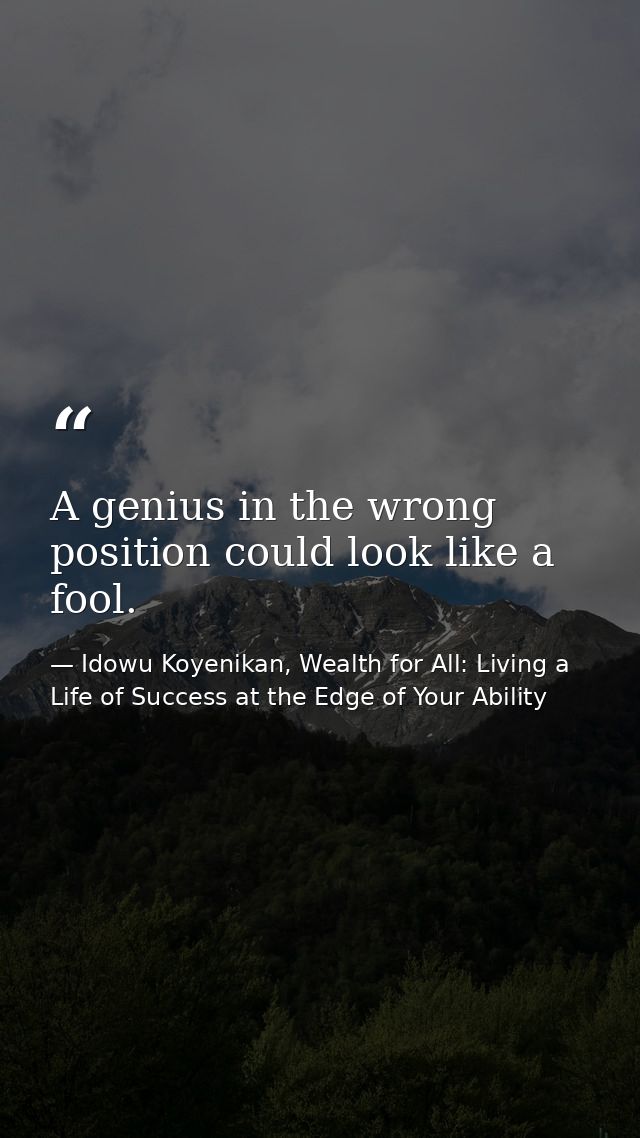 A genius in the wrong position could look like a fool. — Idowu Koyenikan, Wealth for All: Living a Life of Success at the Edge of Your Ability