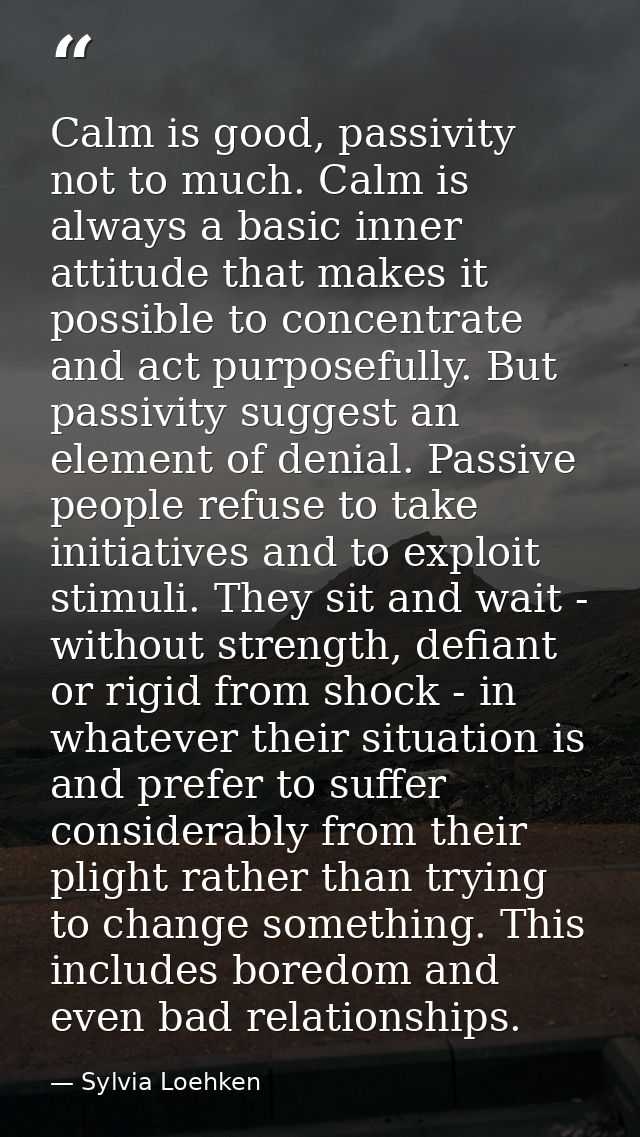 Calm is good, passivity not to much. Calm is always a basic inner attitude that makes it possible to concentrate and act — Sylvia Loehken