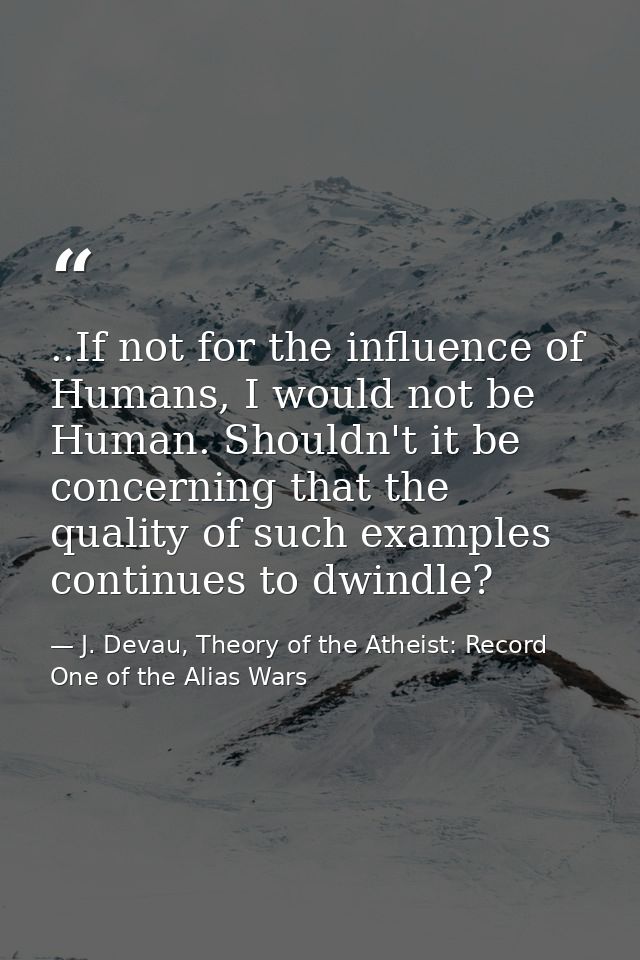 ..If not for the influence of Humans, I would not be Human. Shouldn't it be concerning that the quality of such examples — J. Devau, Theory of the Atheist: Record One of the Alias Wars