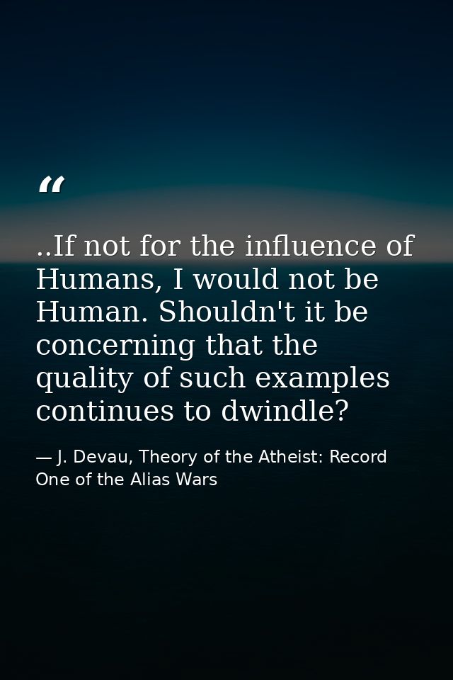 ..If not for the influence of Humans, I would not be Human. Shouldn't it be concerning that the quality of such examples — J. Devau, Theory of the Atheist: Record One of the Alias Wars