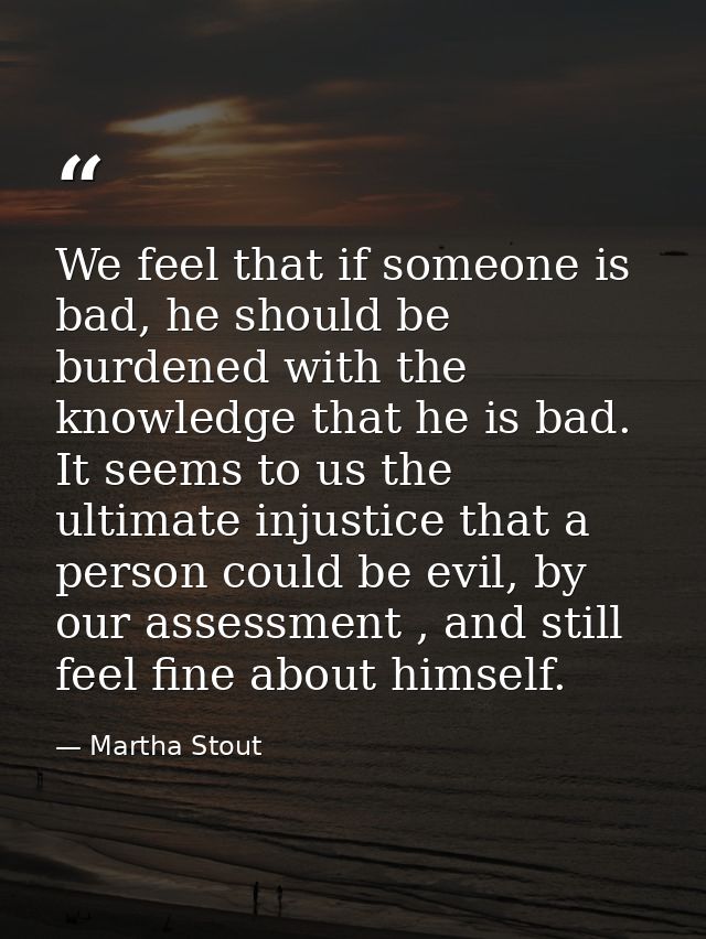 We feel that if someone is bad, he should be burdened with the knowledge that he is bad. It seems to us the ultimate inj — Martha Stout