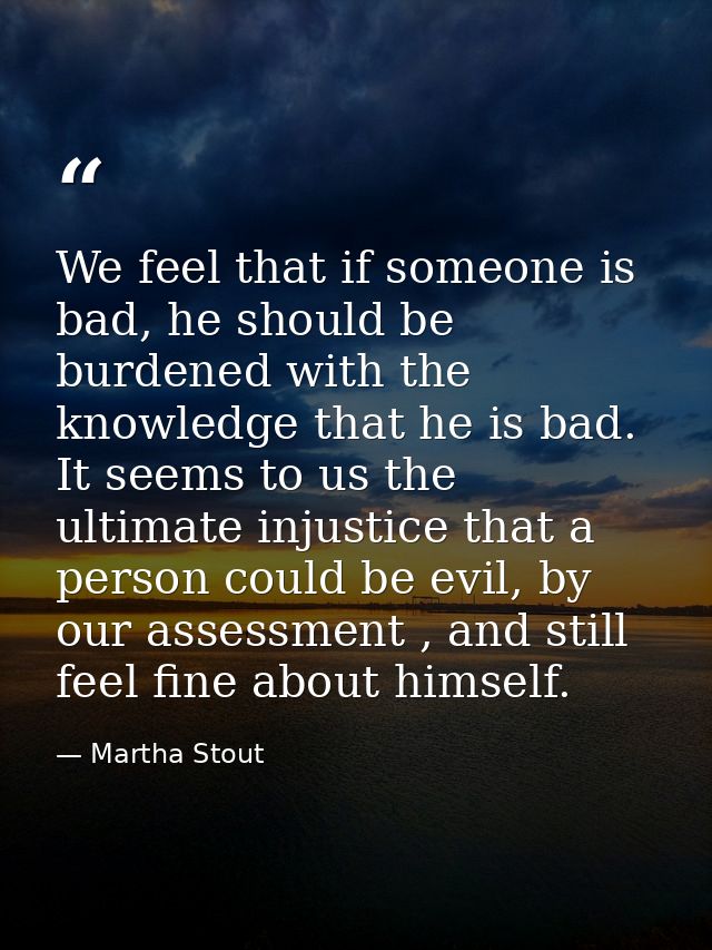 We feel that if someone is bad, he should be burdened with the knowledge that he is bad. It seems to us the ultimate inj — Martha Stout