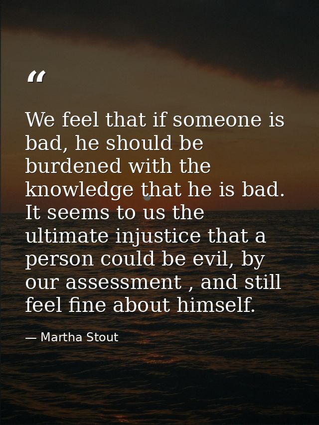 We feel that if someone is bad, he should be burdened with the knowledge that he is bad. It seems to us the ultimate inj — Martha Stout