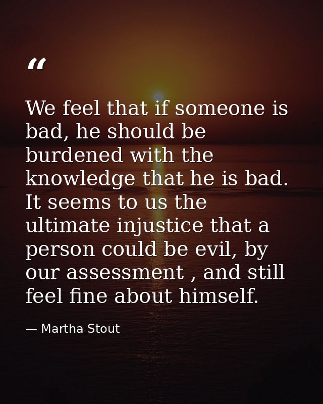 We feel that if someone is bad, he should be burdened with the knowledge that he is bad. It seems to us the ultimate inj — Martha Stout