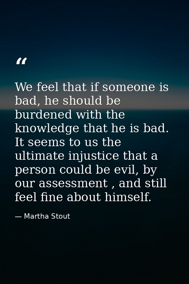 We feel that if someone is bad, he should be burdened with the knowledge that he is bad. It seems to us the ultimate inj — Martha Stout
