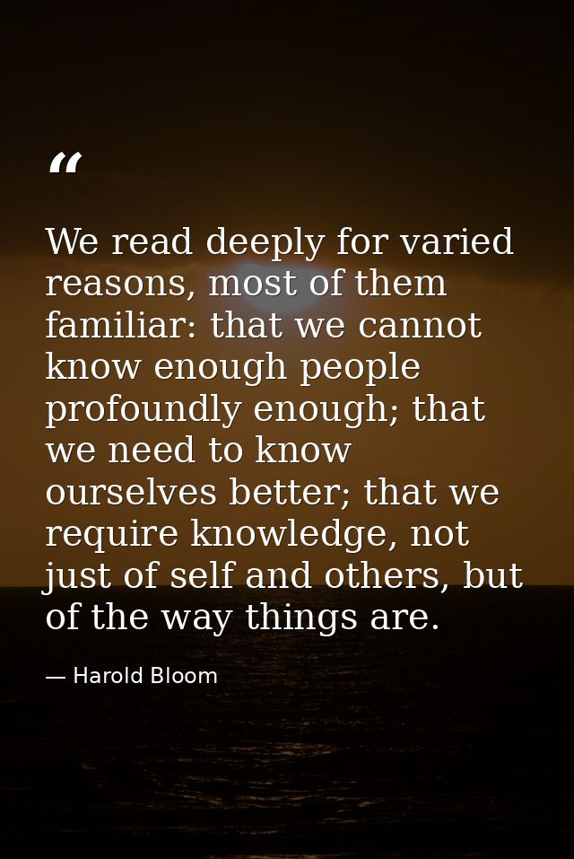 We read deeply for varied reasons, most of them familiar: that we cannot know enough people profoundly enough; that we n — Harold Bloom