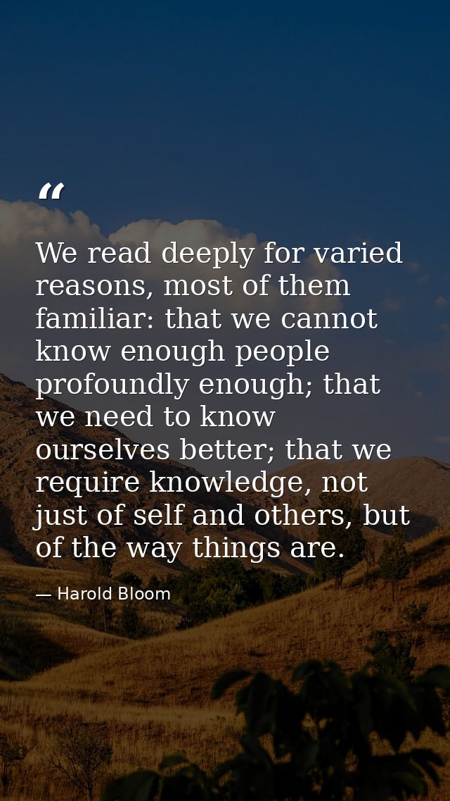 We read deeply for varied reasons, most of them familiar: that we cannot know enough people profoundly enough; that we n — Harold Bloom