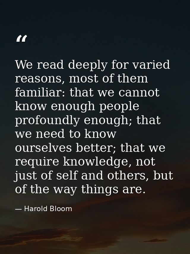 We read deeply for varied reasons, most of them familiar: that we cannot know enough people profoundly enough; that we n — Harold Bloom