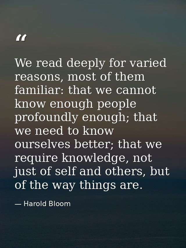 We read deeply for varied reasons, most of them familiar: that we cannot know enough people profoundly enough; that we n — Harold Bloom