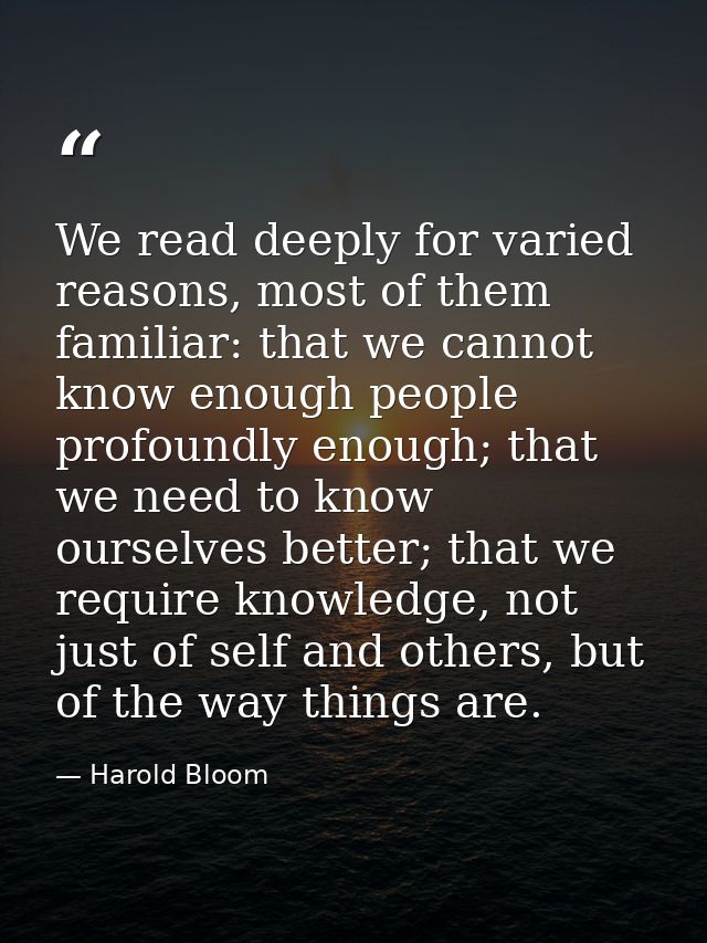 We read deeply for varied reasons, most of them familiar: that we cannot know enough people profoundly enough; that we n — Harold Bloom