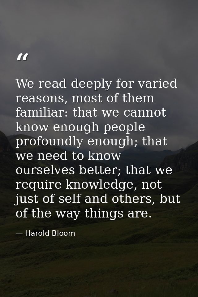 We read deeply for varied reasons, most of them familiar: that we cannot know enough people profoundly enough; that we n — Harold Bloom