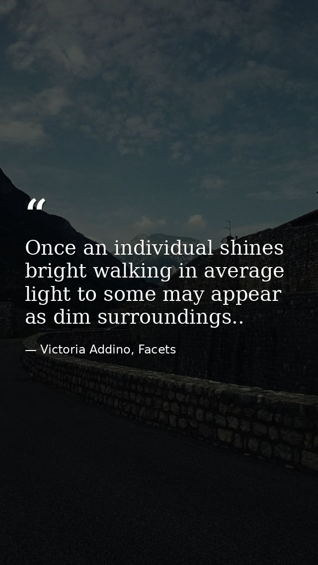 Once an individual shines bright walking in average light to some may appear as dim surroundings.. — Victoria Addino, Facets