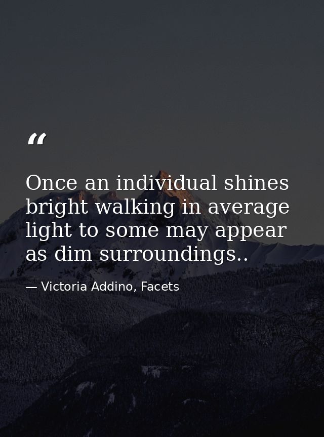 Once an individual shines bright walking in average light to some may appear as dim surroundings.. — Victoria Addino, Facets