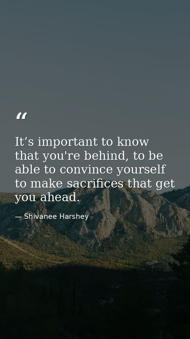 It’s important to know that you're behind, to be able to convince yourself to make sacrifices that get you ahead. — Shivanee Harshey
