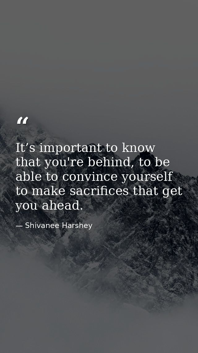 It’s important to know that you're behind, to be able to convince yourself to make sacrifices that get you ahead. — Shivanee Harshey