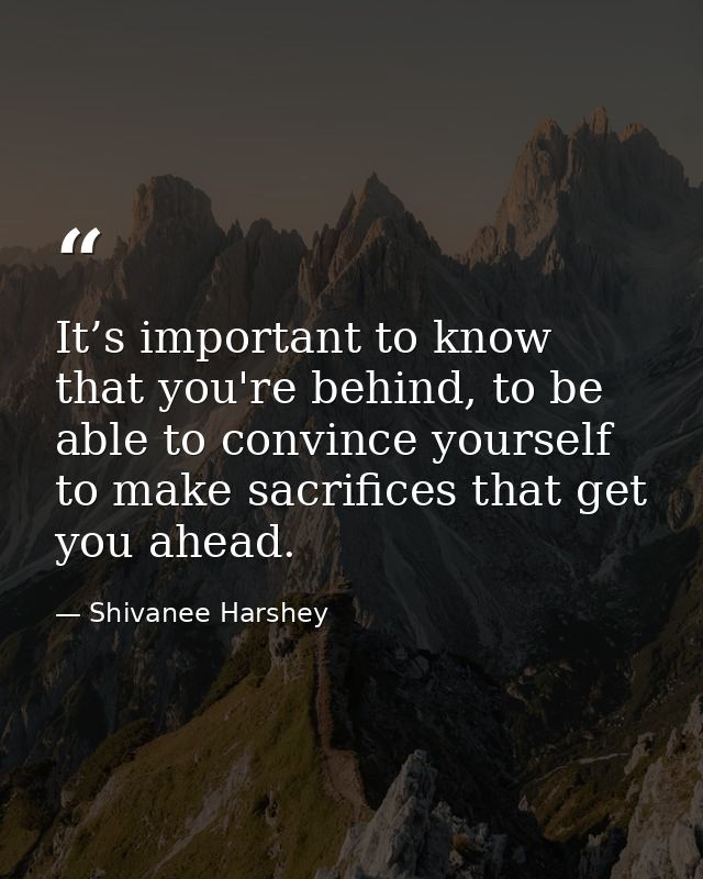 It’s important to know that you're behind, to be able to convince yourself to make sacrifices that get you ahead. — Shivanee Harshey