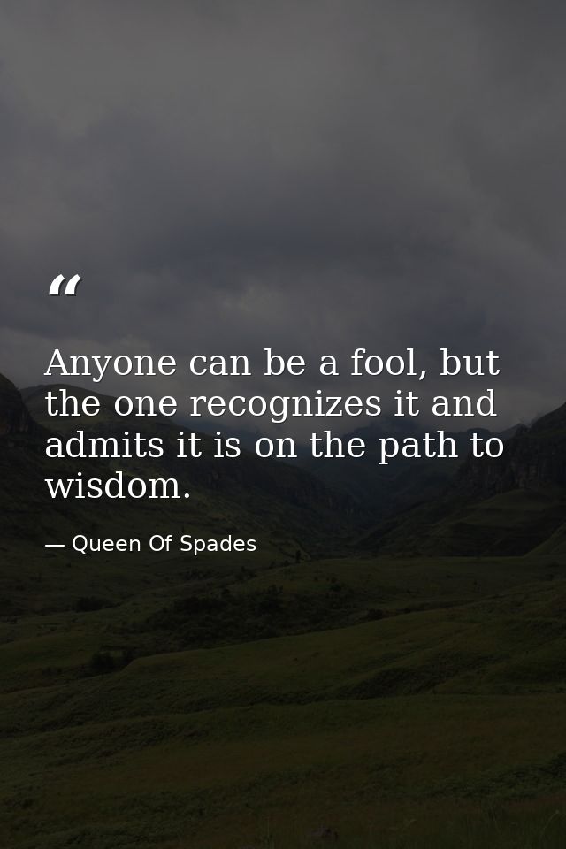 Anyone can be a fool, but the one recognizes it and admits it is on the path to wisdom. — Queen Of Spades