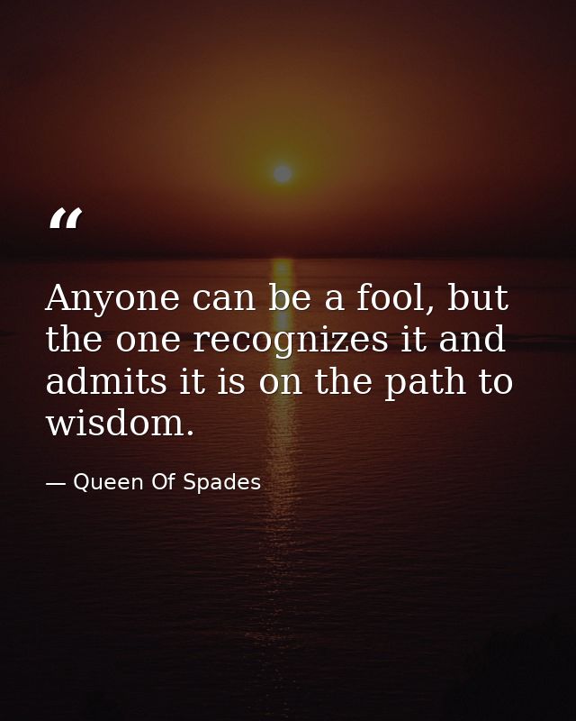 Anyone can be a fool, but the one recognizes it and admits it is on the path to wisdom. — Queen Of Spades