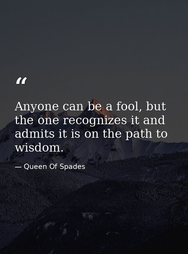 Anyone can be a fool, but the one recognizes it and admits it is on the path to wisdom. — Queen Of Spades