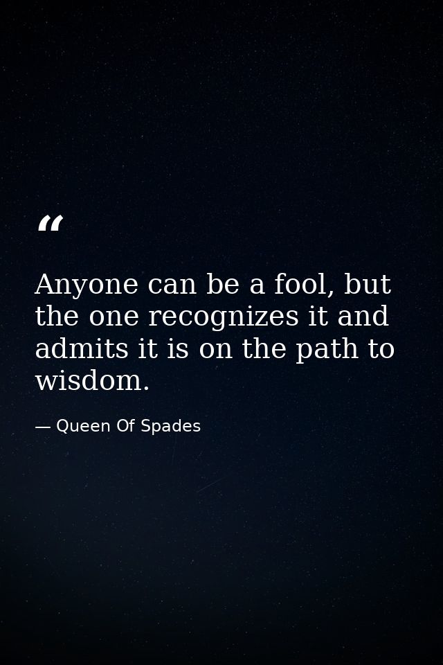 Anyone can be a fool, but the one recognizes it and admits it is on the path to wisdom. — Queen Of Spades