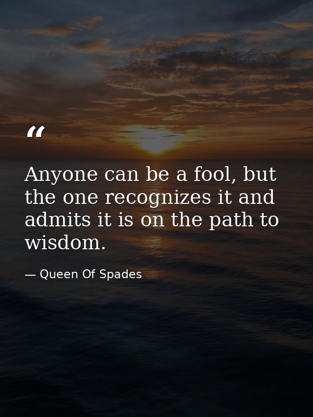 Anyone can be a fool, but the one recognizes it and admits it is on the path to wisdom. — Queen Of Spades