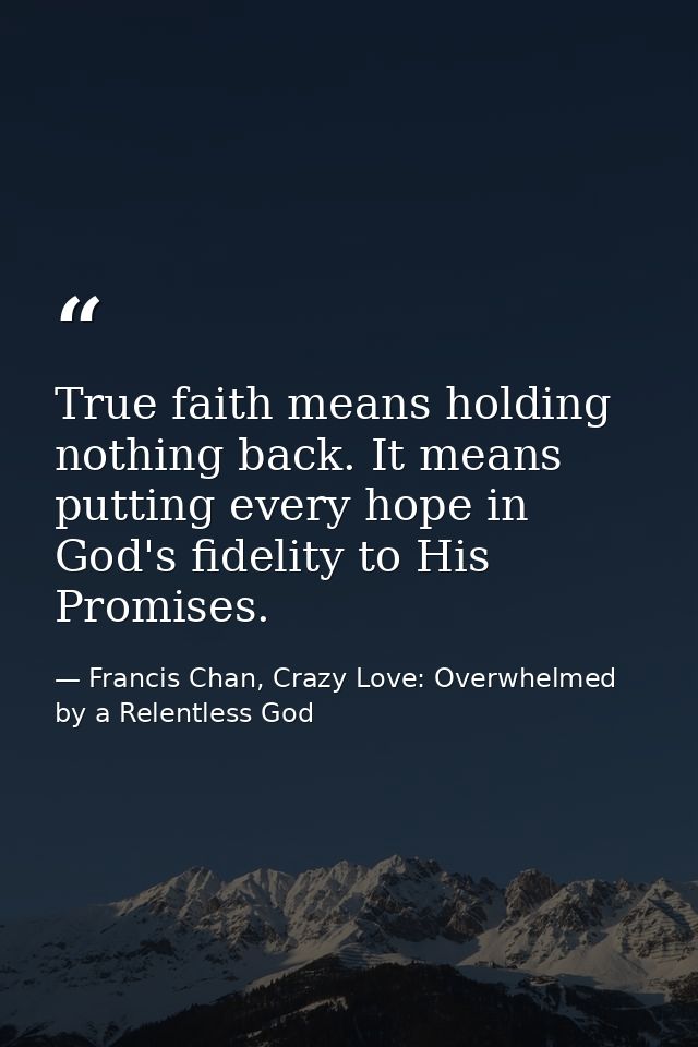 True faith means holding nothing back. It means putting every hope in God's fidelity to His Promises. — Francis Chan, Crazy Love: Overwhelmed by a Relentless God