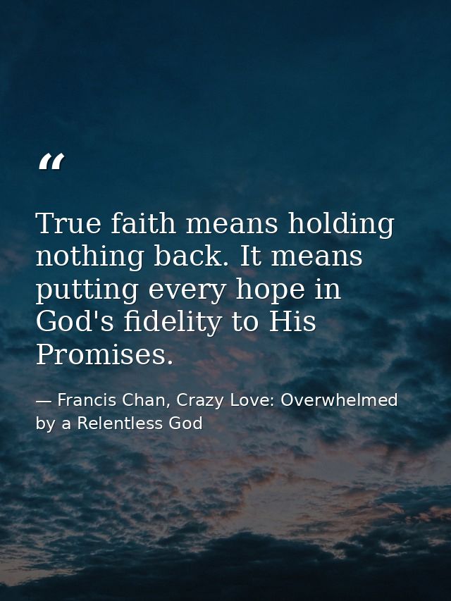 True faith means holding nothing back. It means putting every hope in God's fidelity to His Promises. — Francis Chan, Crazy Love: Overwhelmed by a Relentless God