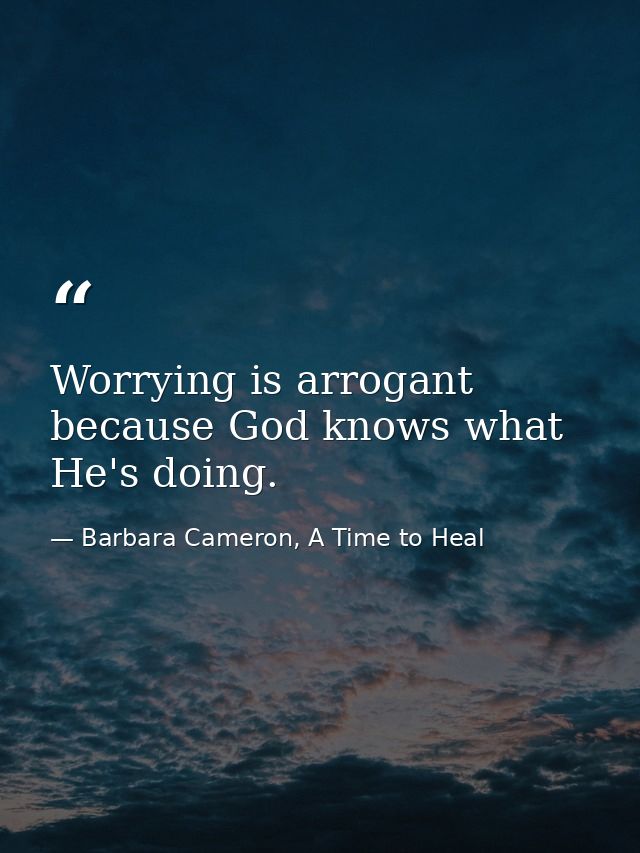 Worrying is arrogant because God knows what He's doing. — Barbara Cameron, A Time to Heal