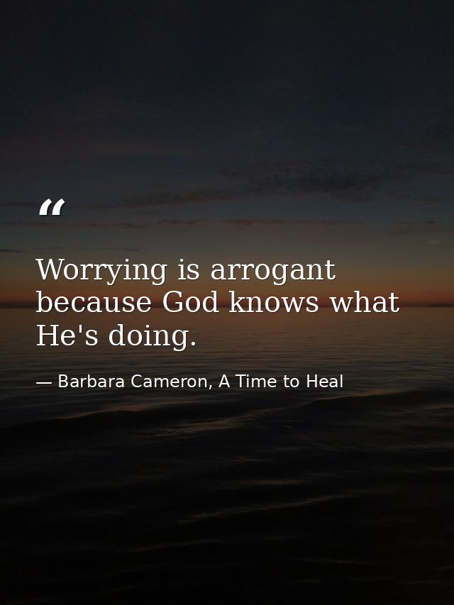 Worrying is arrogant because God knows what He's doing. — Barbara Cameron, A Time to Heal