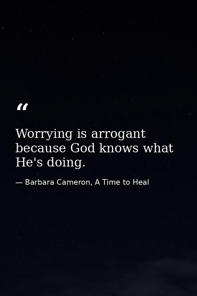 Worrying is arrogant because God knows what He's doing. — Barbara Cameron, A Time to Heal