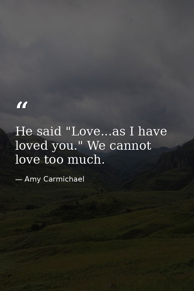 He said "Love...as I have loved you." We cannot love too much. — Amy Carmichael