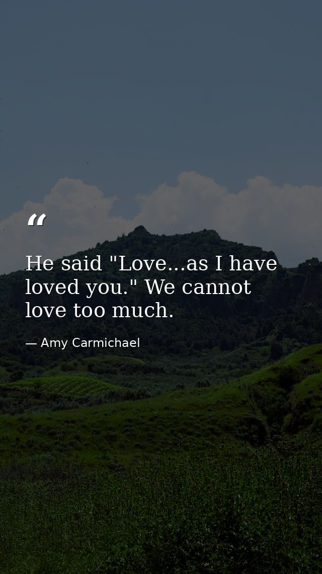 He said "Love...as I have loved you." We cannot love too much. — Amy Carmichael