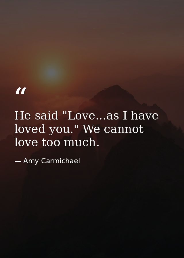 He said "Love...as I have loved you." We cannot love too much. — Amy Carmichael