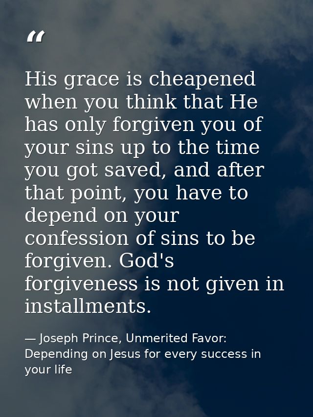 His grace is cheapened when you think that He has only forgiven you of your sins up to the time you got saved, and after — Joseph Prince, Unmerited Favor: Depending on Jesus for every success in your life