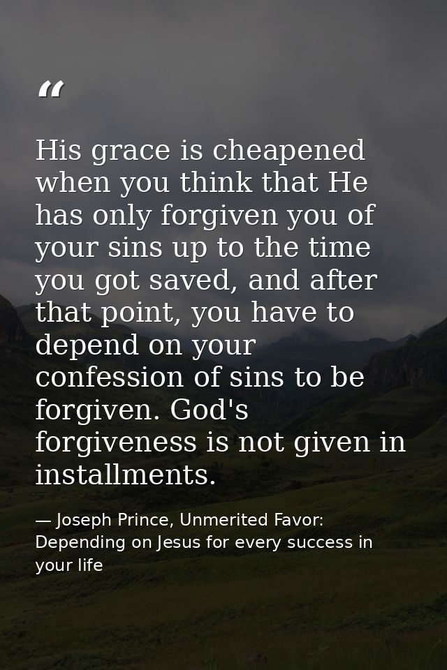 His grace is cheapened when you think that He has only forgiven you of your sins up to the time you got saved, and after — Joseph Prince, Unmerited Favor: Depending on Jesus for every success in your life