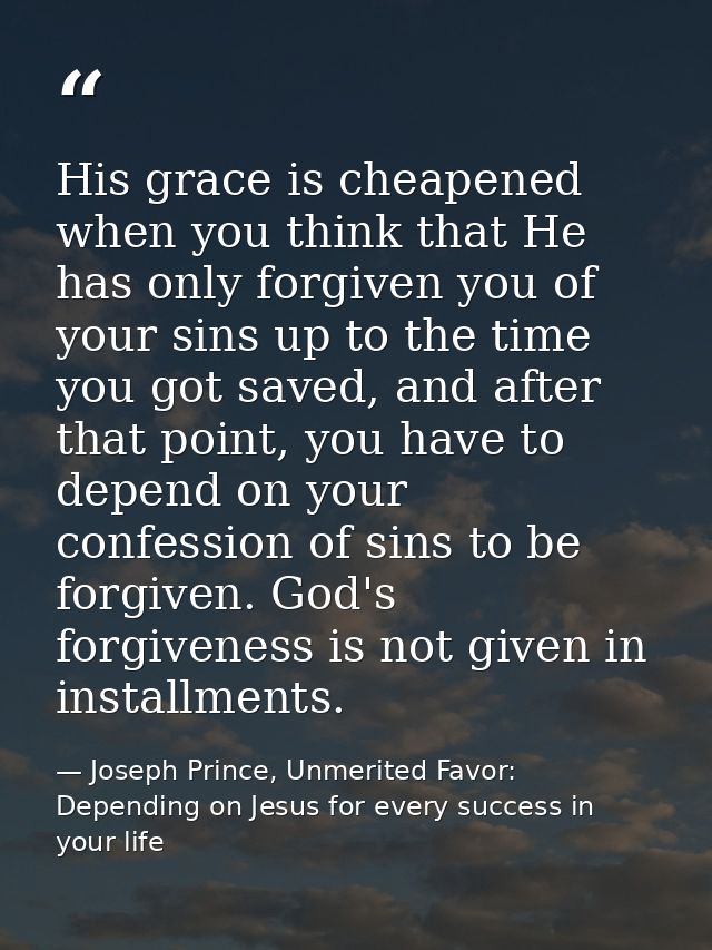 His grace is cheapened when you think that He has only forgiven you of your sins up to the time you got saved, and after — Joseph Prince, Unmerited Favor: Depending on Jesus for every success in your life