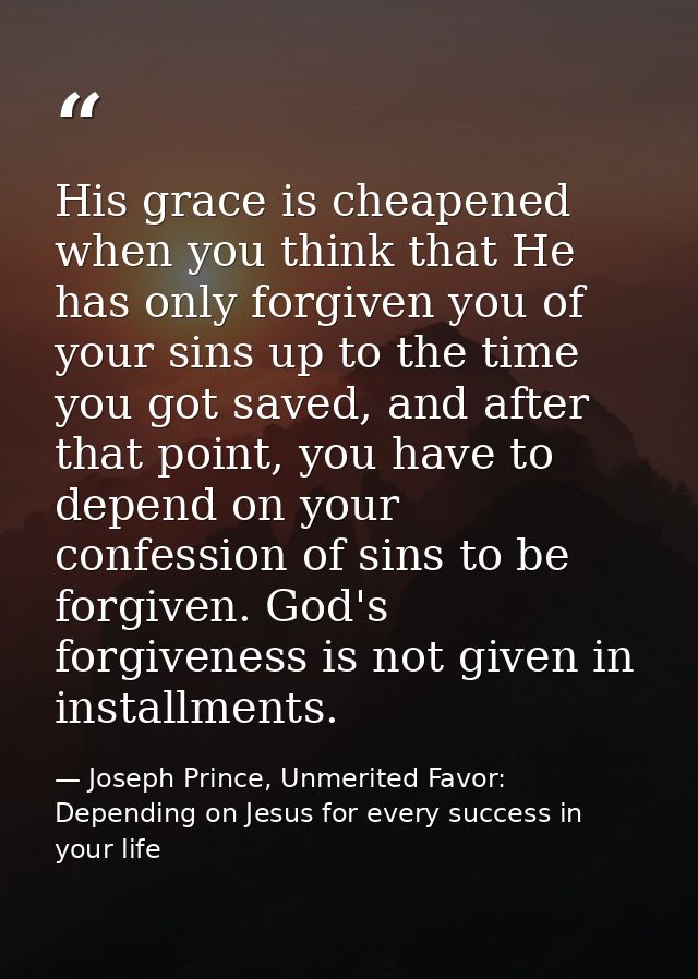 His grace is cheapened when you think that He has only forgiven you of your sins up to the time you got saved, and after — Joseph Prince, Unmerited Favor: Depending on Jesus for every success in your life