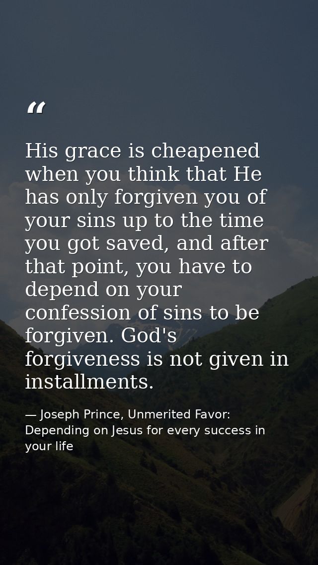 His grace is cheapened when you think that He has only forgiven you of your sins up to the time you got saved, and after — Joseph Prince, Unmerited Favor: Depending on Jesus for every success in your life