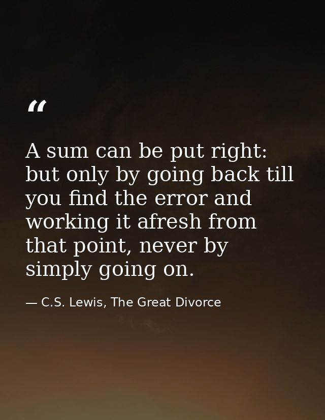 A sum can be put right: but only by going back till you find the error and working it afresh from that point, never by s — C.S. Lewis, The Great Divorce