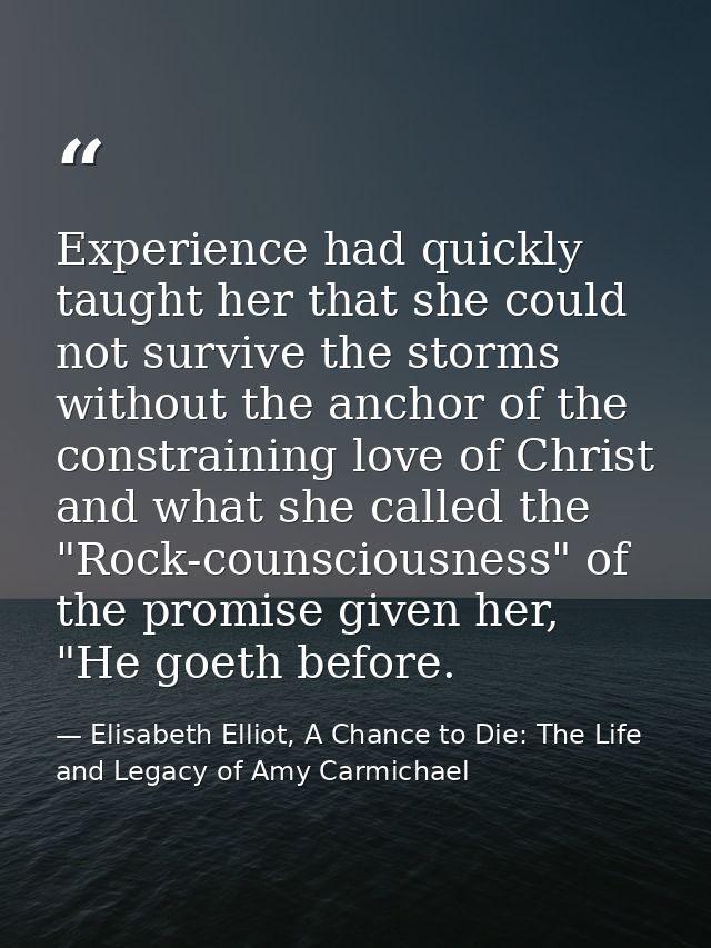 Experience had quickly taught her that she could not survive the storms without the anchor of the constraining love of C — Elisabeth Elliot, A Chance to Die: The Life and Legacy of Amy Carmichael